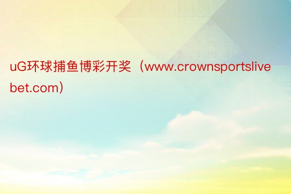 uG环球捕鱼博彩开奖（www.crownsportslivebet.com）