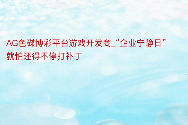 AG色碟博彩平台游戏开发商_“企业宁静日”就怕还得不停打补丁