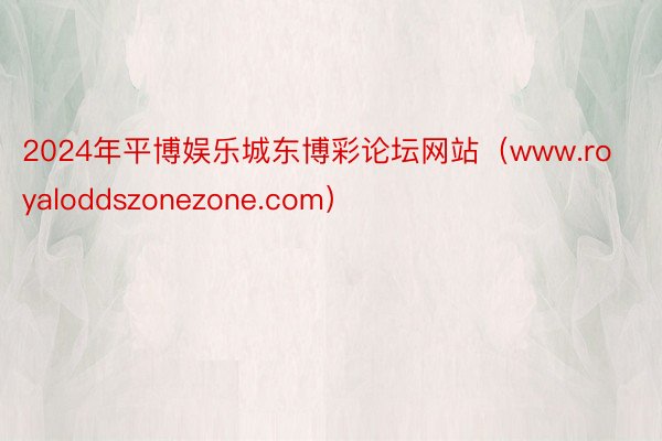 2024年平博娱乐城东博彩论坛网站（www.royaloddszonezone.com）