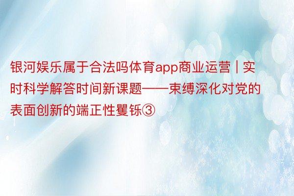 银河娱乐属于合法吗体育app商业运营 | 实时科学解答时间新课题——束缚深化对党的表面创新的端正性矍铄③