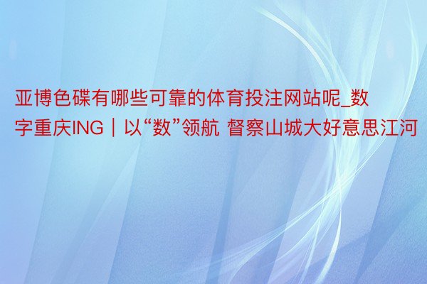 亚博色碟有哪些可靠的体育投注网站呢_数字重庆ING｜以“数”领航 督察山城大好意思江河