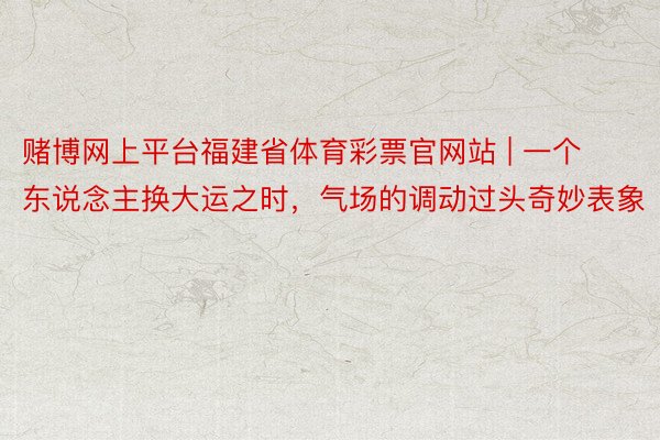 赌博网上平台福建省体育彩票官网站 | 一个东说念主换大运之时，气场的调动过头奇妙表象