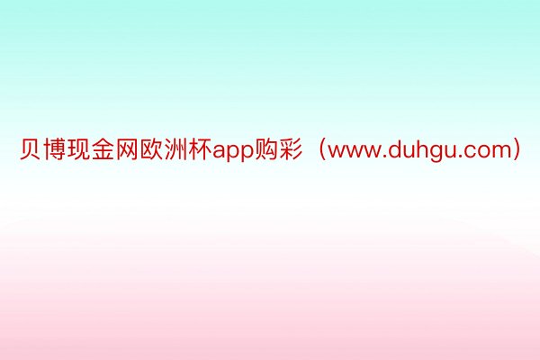 贝博现金网欧洲杯app购彩（www.duhgu.com）