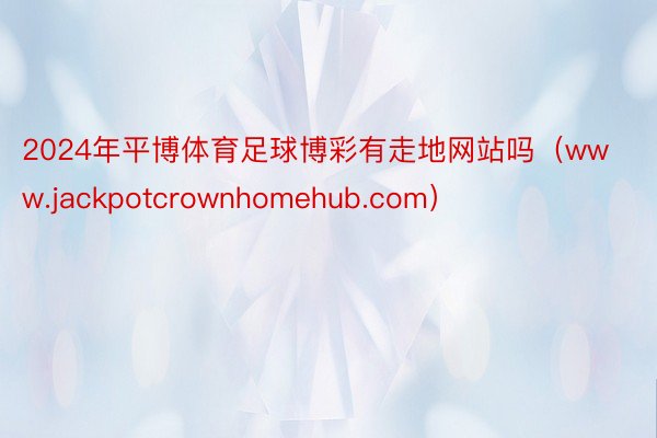 2024年平博体育足球博彩有走地网站吗（www.jackpotcrownhomehub.com）