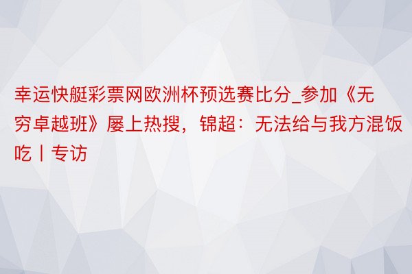 幸运快艇彩票网欧洲杯预选赛比分_参加《无穷卓越班》屡上热搜，锦超：无法给与我方混饭吃丨专访