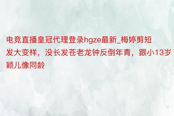 电竞直播皇冠代理登录hgze最新_梅婷剪短发大变样，没长发苍老龙钟反倒年青，跟小13岁颖儿像同龄