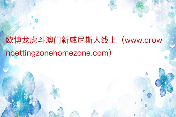 欧博龙虎斗澳门新威尼斯人线上（www.crownbettingzonehomezone.com）