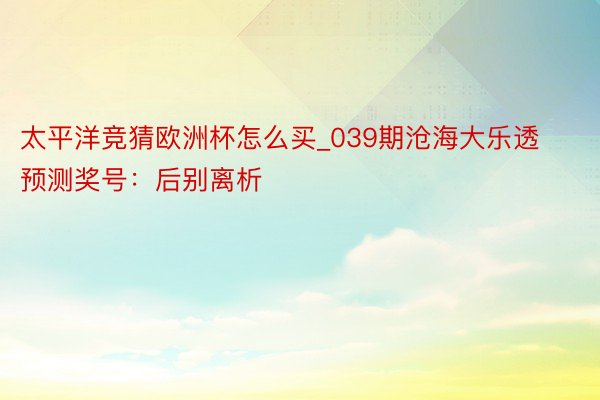 太平洋竞猜欧洲杯怎么买_039期沧海大乐透预测奖号：后别离析