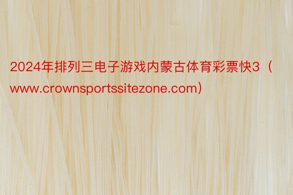 2024年排列三电子游戏内蒙古体育彩票快3（www.crownsportssitezone.com）