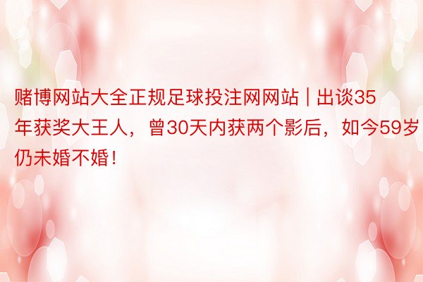 赌博网站大全正规足球投注网网站 | 出谈35年获奖大王人，曾30天内获两个影后，如今59岁仍未婚不婚！