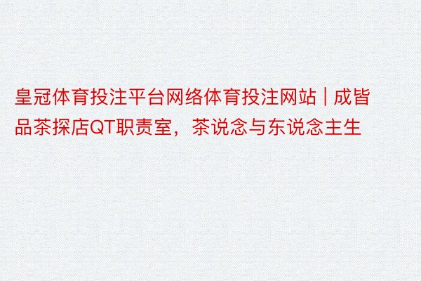 皇冠体育投注平台网络体育投注网站 | 成皆品茶探店QT职责室，茶说念与东说念主生