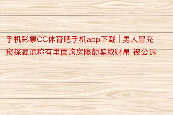 手机彩票CC体育吧手机app下载 | 男人冒充窥探赢谎称有里面购房限额骗取财帛 被公诉