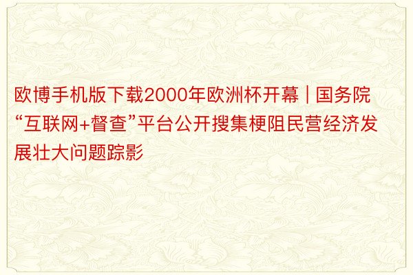 欧博手机版下载2000年欧洲杯开幕 | 国务院“互联网+督查”平台公开搜集梗阻民营经济发展壮大问题踪影