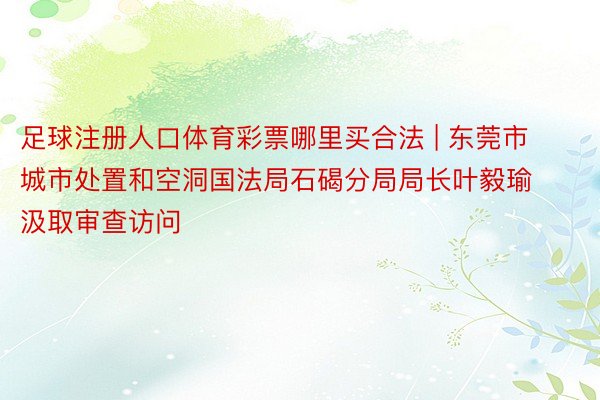 足球注册人口体育彩票哪里买合法 | 东莞市城市处置和空洞国法局石碣分局局长叶毅瑜汲取审查访问