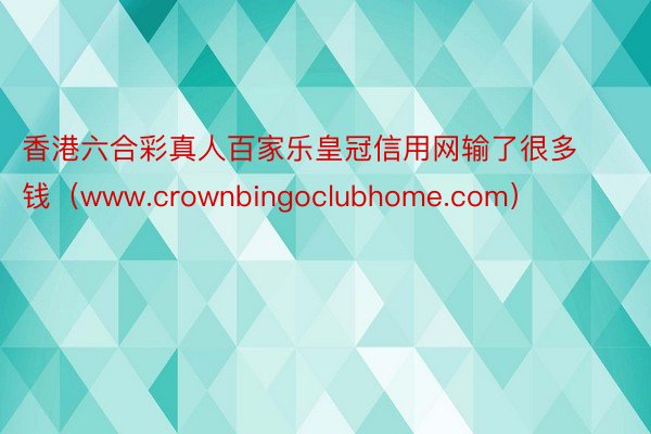 香港六合彩真人百家乐皇冠信用网输了很多钱（www.crownbingoclubhome.com）
