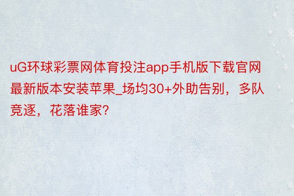 uG环球彩票网体育投注app手机版下载官网最新版本安装苹果_场均30+外助告别，多队竞逐，花落谁家？