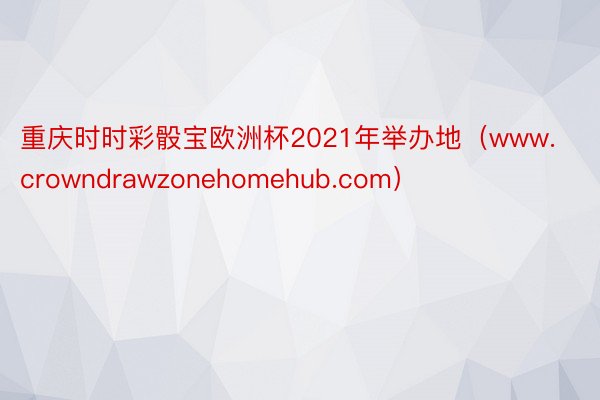 重庆时时彩骰宝欧洲杯2021年举办地（www.crowndrawzonehomehub.com）