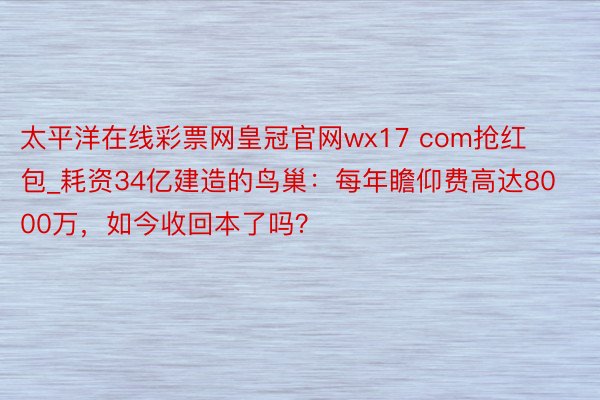 太平洋在线彩票网皇冠官网wx17 com抢红包_耗资34亿建造的鸟巢：每年瞻仰费高达8000万，如今收回本了吗？