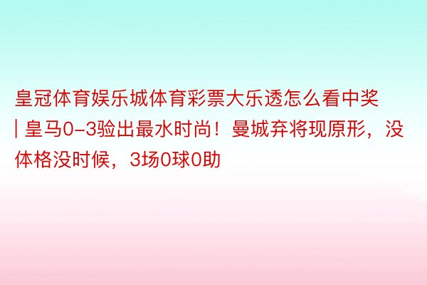 皇冠体育娱乐城体育彩票大乐透怎么看中奖 | 皇马0-3验出最水时尚！曼城弃将现原形，没体格没时候，3场0球0助