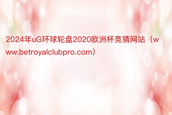 2024年uG环球轮盘2020欧洲杯竞猜网站（www.betroyalclubpro.com）