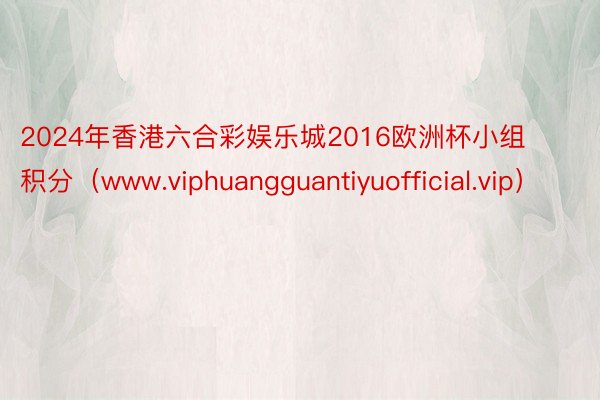 2024年香港六合彩娱乐城2016欧洲杯小组积分（www.viphuangguantiyuofficial.vip）
