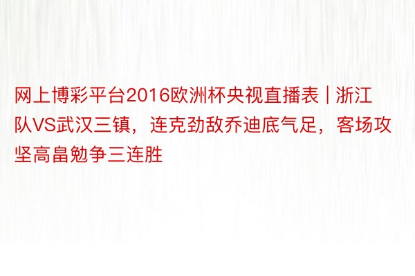 网上博彩平台2016欧洲杯央视直播表 | 浙江队VS武汉三镇，连克劲敌乔迪底气足，客场攻坚高畠勉争三连胜