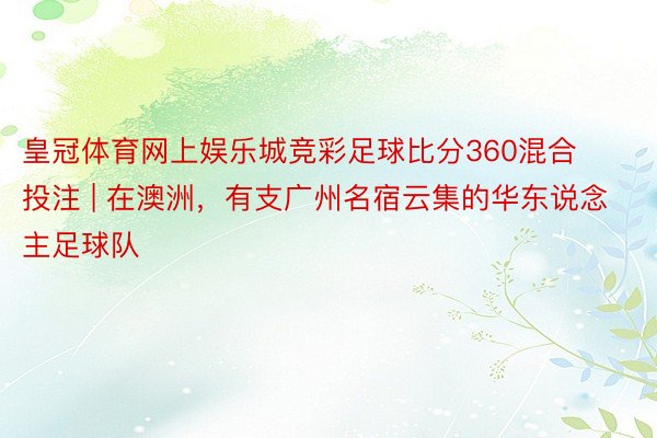 皇冠体育网上娱乐城竞彩足球比分360混合投注 | 在澳洲，有支广州名宿云集的华东说念主足球队