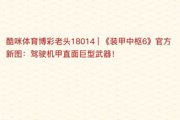 酷咪体育博彩老头18014 | 《装甲中枢6》官方新图：驾驶机甲直面巨型武器！