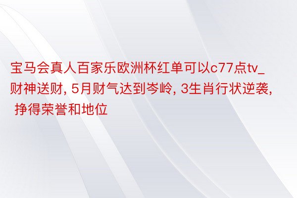 宝马会真人百家乐欧洲杯红单可以c77点tv_财神送财, 5月财气达到岑岭, 3生肖行状逆袭, 挣得荣誉和地位