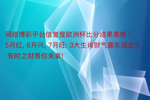 网络博彩平台信誉度欧洲杯比分结果表格 | 5月红， 6月兴， 7月旺: 3大生肖财气喜东说念主， 有时之财等你来拿!