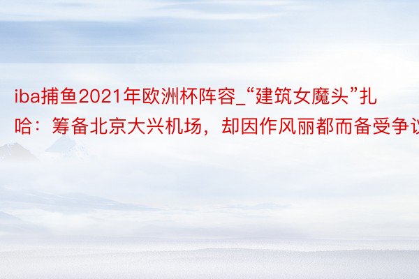 iba捕鱼2021年欧洲杯阵容_“建筑女魔头”扎哈：筹备北京大兴机场，却因作风丽都而备受争议