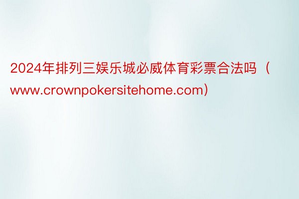 2024年排列三娱乐城必威体育彩票合法吗（www.crownpokersitehome.com）