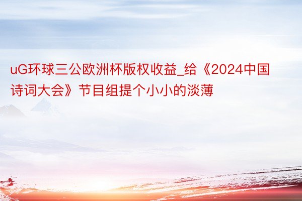 uG环球三公欧洲杯版权收益_给《2024中国诗词大会》节目组提个小小的淡薄