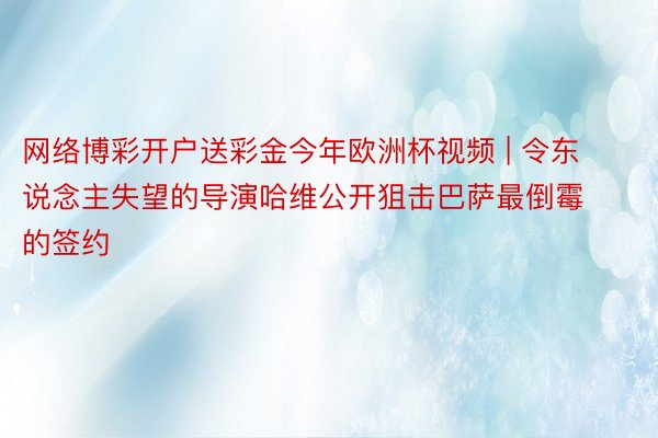 网络博彩开户送彩金今年欧洲杯视频 | 令东说念主失望的导演哈维公开狙击巴萨最倒霉的签约