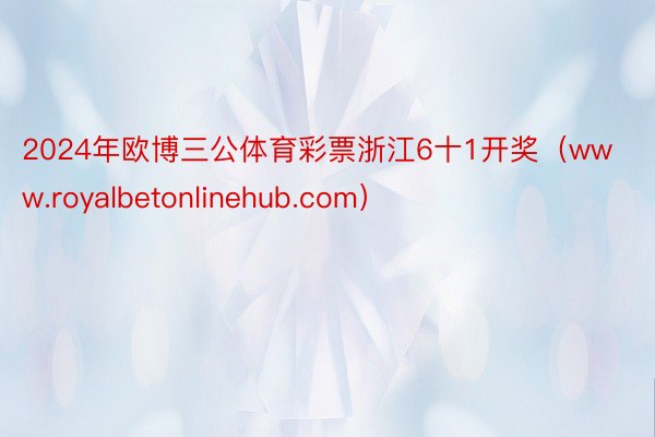 2024年欧博三公体育彩票浙江6十1开奖（www.royalbetonlinehub.com）