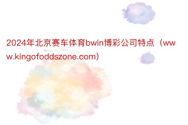 2024年北京赛车体育bwin博彩公司特点（www.kingofoddszone.com）