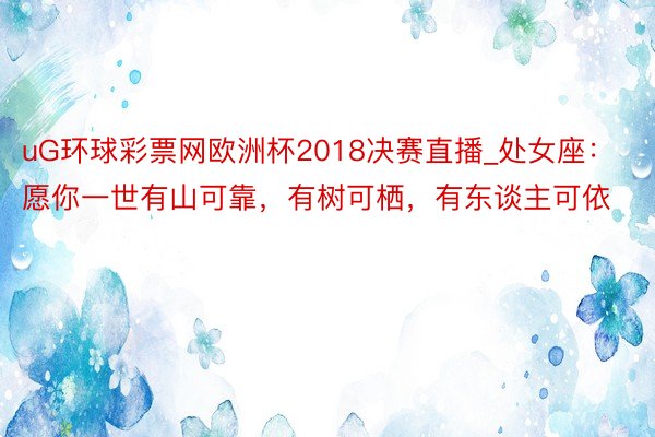 uG环球彩票网欧洲杯2018决赛直播_处女座：愿你一世有山可靠，有树可栖，有东谈主可依