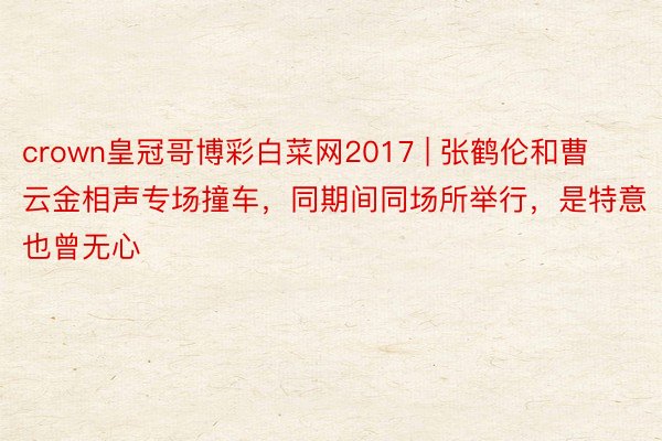 crown皇冠哥博彩白菜网2017 | 张鹤伦和曹云金相声专场撞车，同期间同场所举行，是特意也曾无心