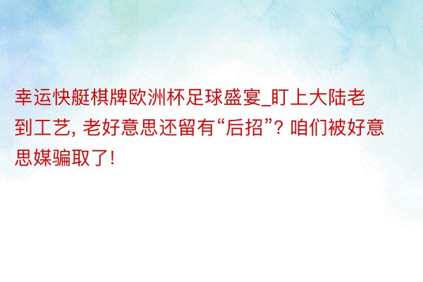 幸运快艇棋牌欧洲杯足球盛宴_盯上大陆老到工艺， 老好意思还留有“后招”? 咱们被好意思媒骗取了!