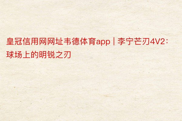 皇冠信用网网址韦德体育app | 李宁芒刃4V2：球场上的明锐之刃