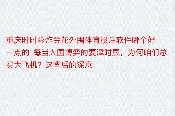 重庆时时彩炸金花外围体育投注软件哪个好一点的_每当大国博弈的要津时辰，为何咱们总买大飞机？这背后的深