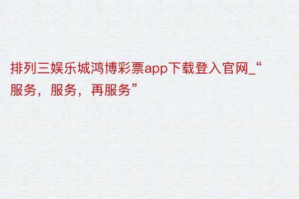 排列三娱乐城鸿博彩票app下载登入官网_“服务，服务，再服务”