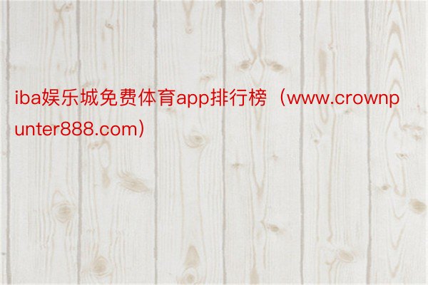 iba娱乐城免费体育app排行榜（www.crownpunter888.com）