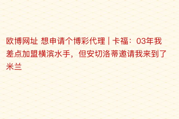 欧博网址 想申请个博彩代理 | 卡福：03年我差点加盟横滨水手，但安切洛蒂邀请我来到了米兰