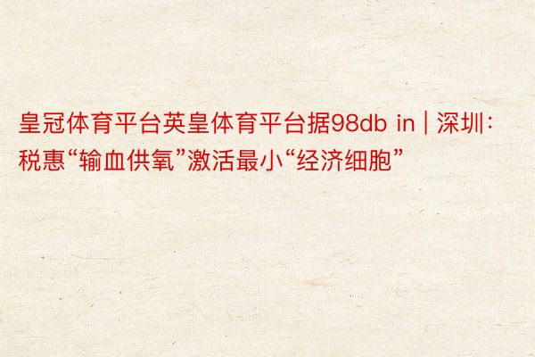 皇冠体育平台英皇体育平台据98db in | 深圳：税惠“输血供氧”激活最小“经济细胞”