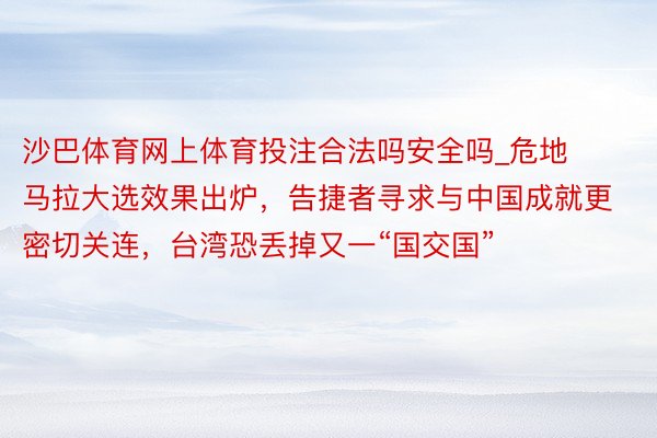 沙巴体育网上体育投注合法吗安全吗_危地马拉大选效果出炉，告捷者寻求与中国成就更密切关连，台湾恐丢掉又一“国交国”