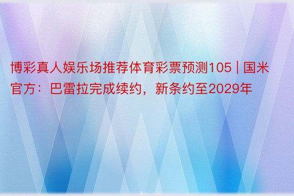 博彩真人娱乐场推荐体育彩票预测105 | 国米官方：巴雷拉完成续约，新条约至2029年
